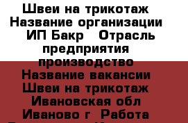Швеи на трикотаж › Название организации ­ ИП Бакр › Отрасль предприятия ­ производство › Название вакансии ­ Швеи на трикотаж - Ивановская обл., Иваново г. Работа » Вакансии   . Ивановская обл.,Иваново г.